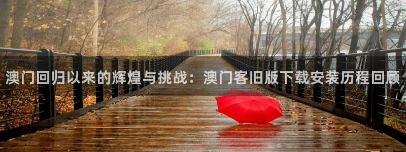 超凡国际app下载入口：澳门回归以来的辉煌与挑战：澳门客旧版下载安装历程回顾