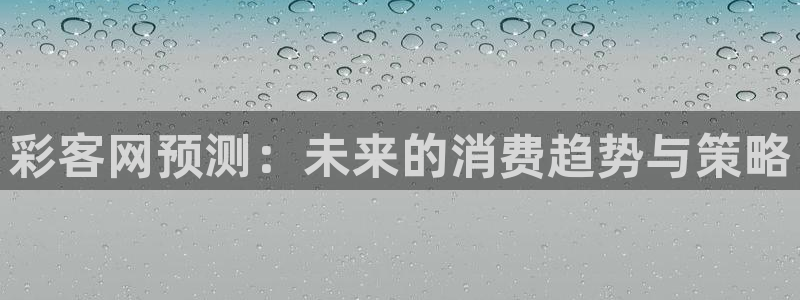 超凡国际平台注册：彩客网预测：未来的消费趋势与策略