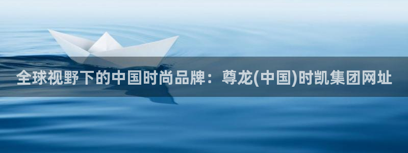 超凡国际2体育登录入口：全球视野下的中国时尚品牌：尊龙(中国)时凯集团网址
