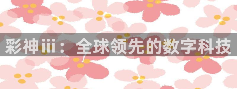 超凡国际集团股票：彩神ⅲ：全球领先的数字科技